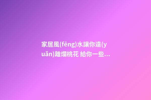 家居風(fēng)水讓你遠(yuǎn)離爛桃花 給你一些好的建議